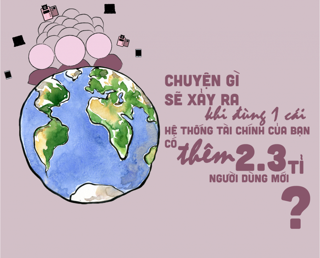Hãy nghĩ về những chuyện sẽ xảy ra khi đùng một cái, hệ thống tài chính của bạn có thêm 2,3 tỉ người sử dụng mới.